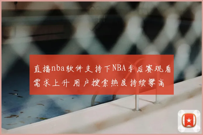 直播nba软件支持下NBA季后赛观看需求上升 用户搜索热度持续攀高