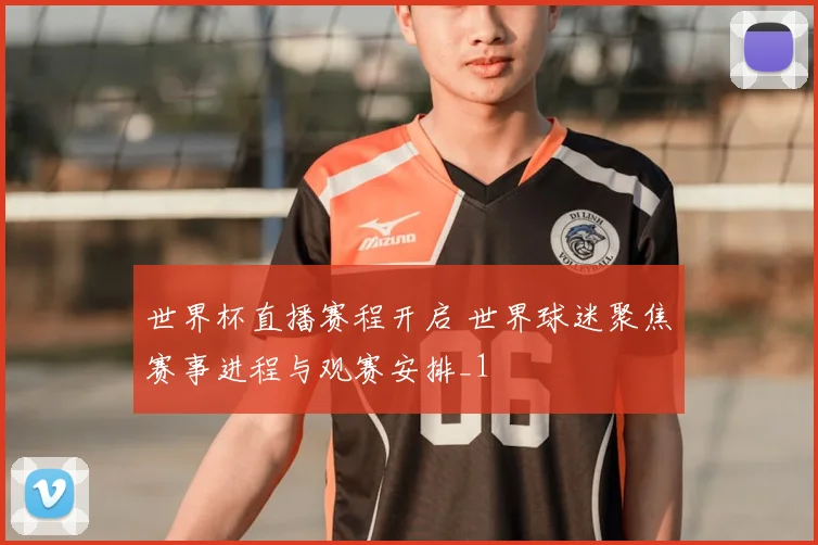世界杯直播赛程开启 世界球迷聚焦赛事进程与观赛安排_1