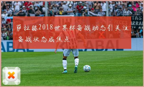 萨拉赫2018世界杯备战动态引关注 备战状态成焦点