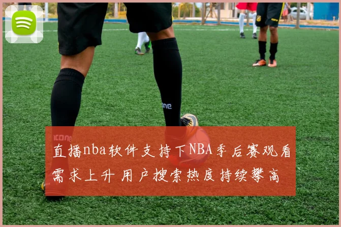 直播nba软件支持下NBA季后赛观看需求上升 用户搜索热度持续攀高