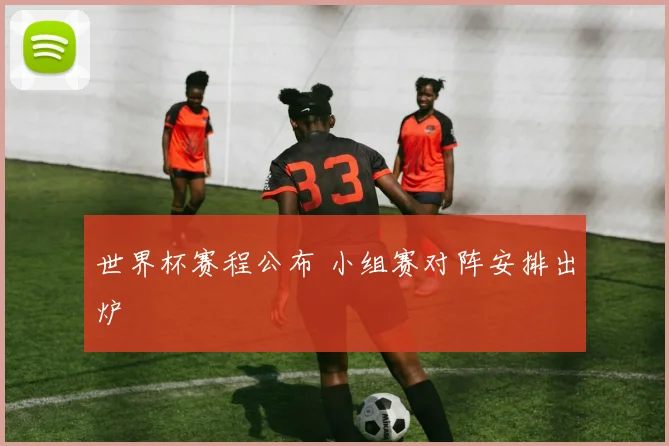 世界杯赛程公布 小组赛对阵安排出炉