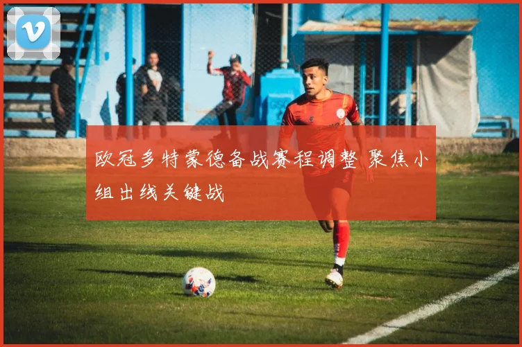 欧冠多特蒙德备战赛程调整 聚焦小组出线关键战