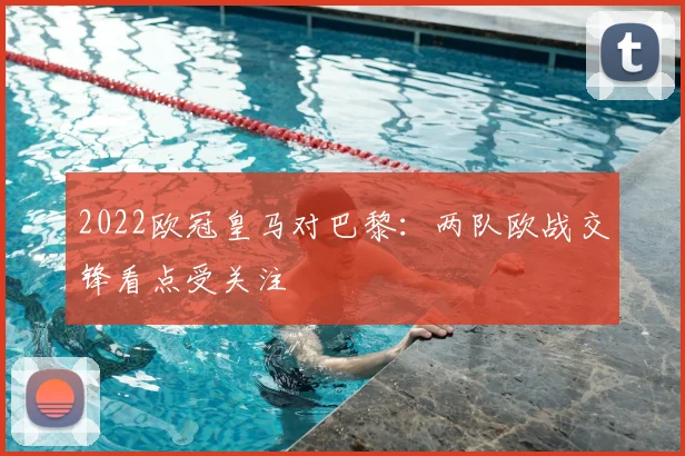 2022欧冠皇马对巴黎:两队欧战交锋看点受关注