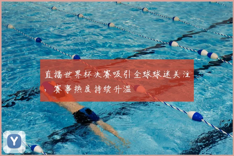 直播世界杯决赛吸引全球球迷关注,赛事热度持续升温