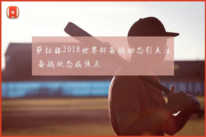 萨拉赫2018世界杯备战动态引关注 备战状态成焦点