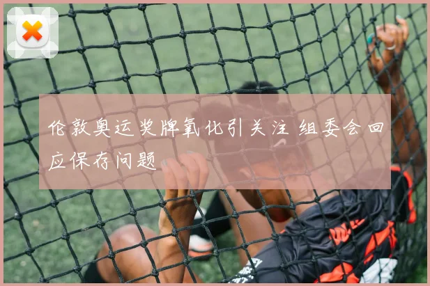 伦敦奥运奖牌氧化引关注 组委会回应保存问题