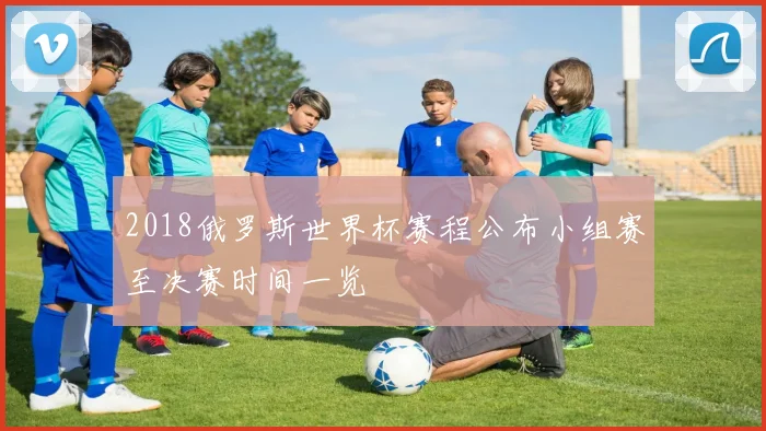 2018俄罗斯世界杯赛程公布小组赛至决赛时间一览