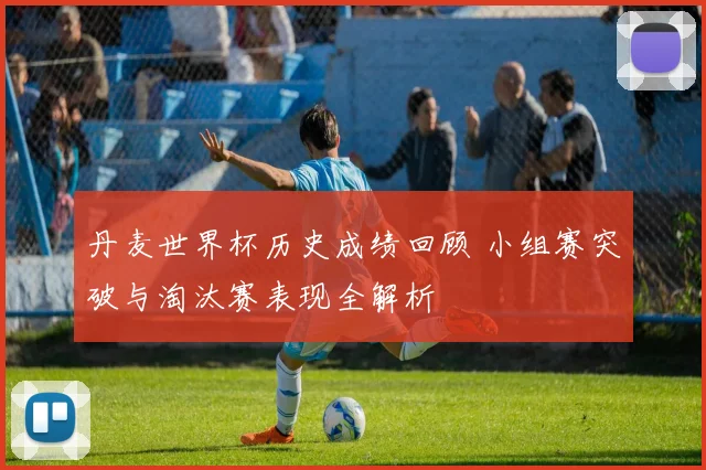 丹麦世界杯历史成绩回顾 小组赛突破与淘汰赛表现全解析