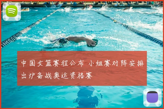 中国女篮赛程公布 小组赛对阵安排出炉备战奥运资格赛