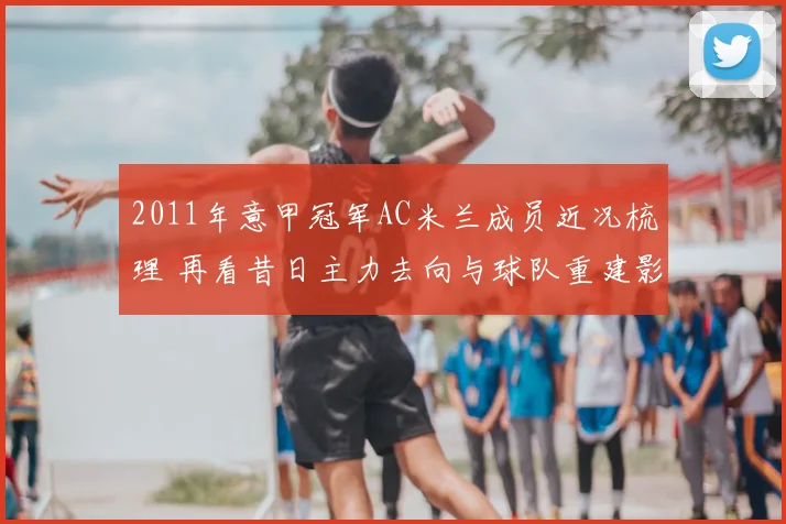 2011年意甲冠军AC米兰成员近况梳理 再看昔日主力去向与球队重建影响