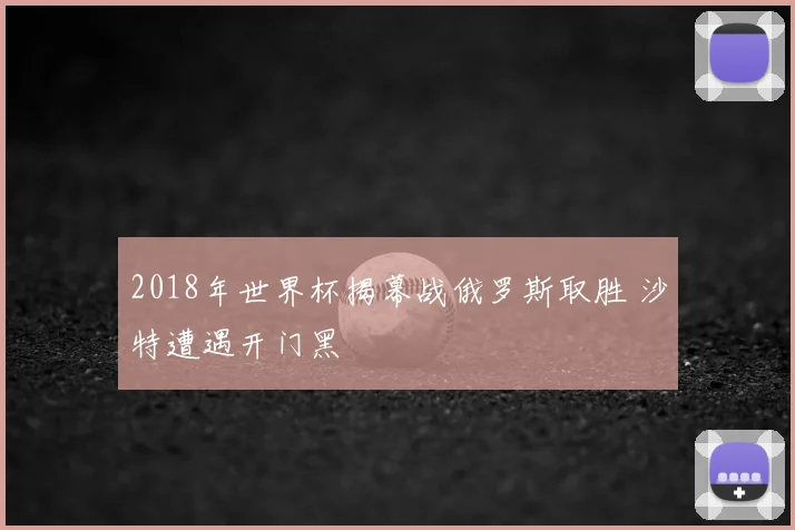 2018年世界杯揭幕战俄罗斯取胜 沙特遭遇开门黑