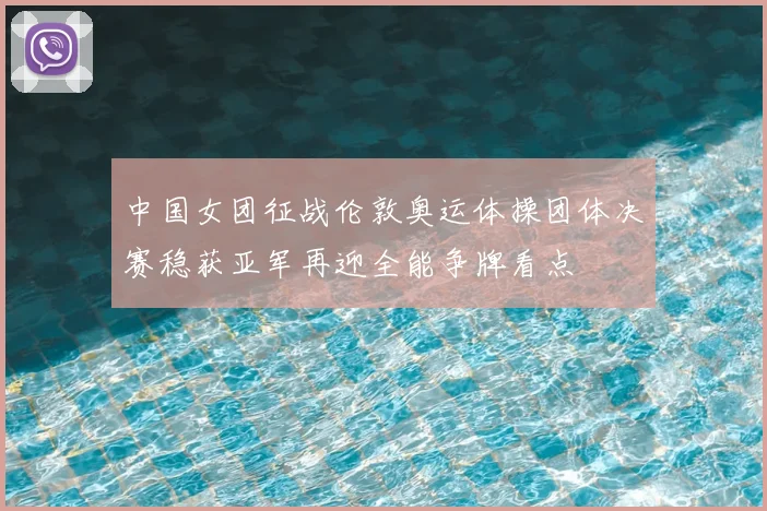 中国女团征战伦敦奥运体操团体决赛稳获亚军再迎全能争牌看点