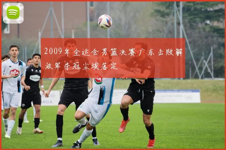2009年全运会男篮决赛广东击败解放军夺冠尘埃落定