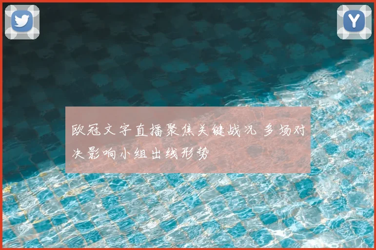欧冠文字直播聚焦关键战况 多场对决影响小组出线形势