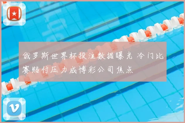 俄罗斯世界杯投注数据曝光 冷门比赛赔付压力成博彩公司焦点