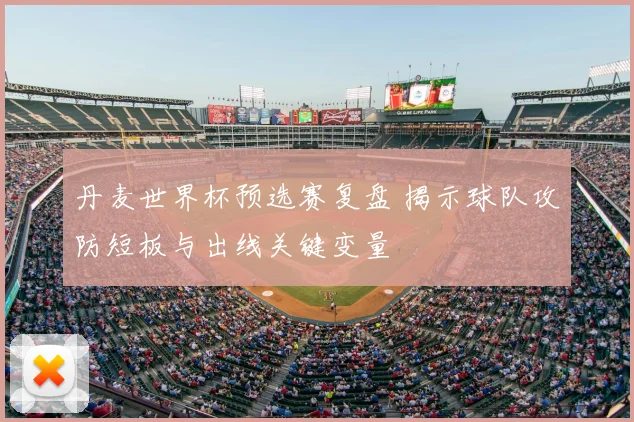 丹麦世界杯预选赛复盘 揭示球队攻防短板与出线关键变量