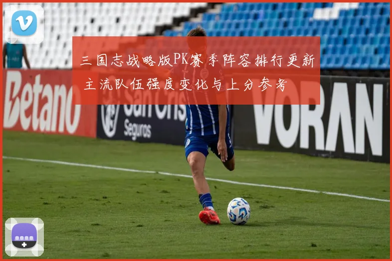 三国志战略版PK赛季阵容排行更新 主流队伍强度变化与上分参考