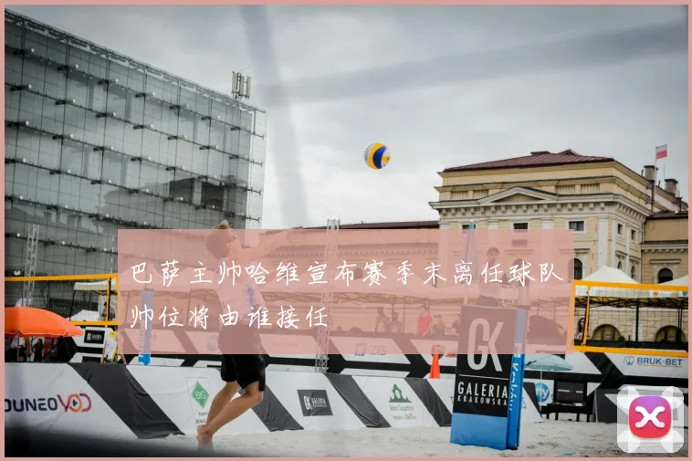 巴萨主帅哈维宣布赛季末离任球队帅位将由谁接任