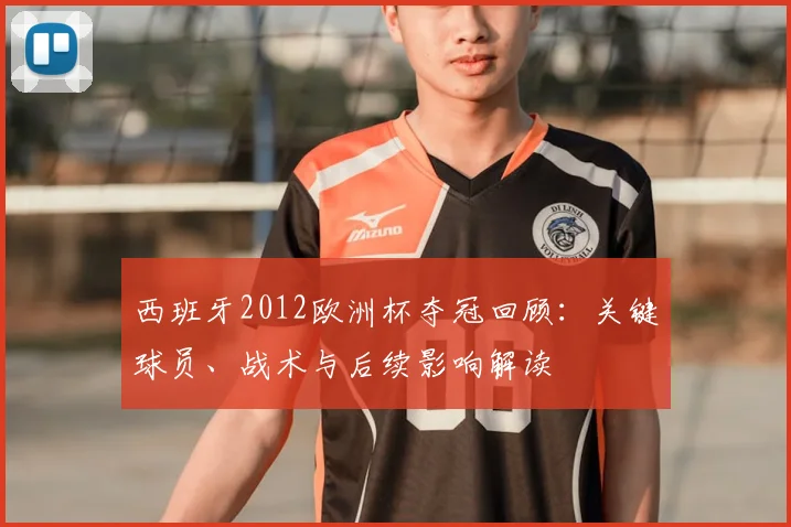 西班牙2012欧洲杯夺冠回顾：关键球员、战术与后续影响解读