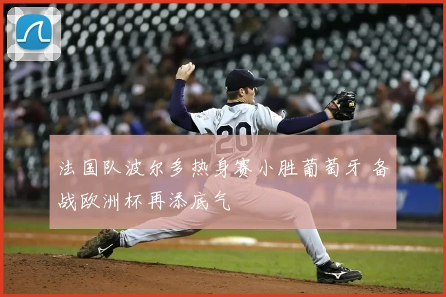 法国队波尔多热身赛小胜葡萄牙 备战欧洲杯再添底气