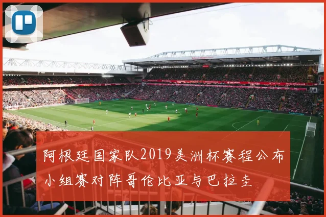 阿根廷国家队2019美洲杯赛程公布小组赛对阵哥伦比亚与巴拉圭