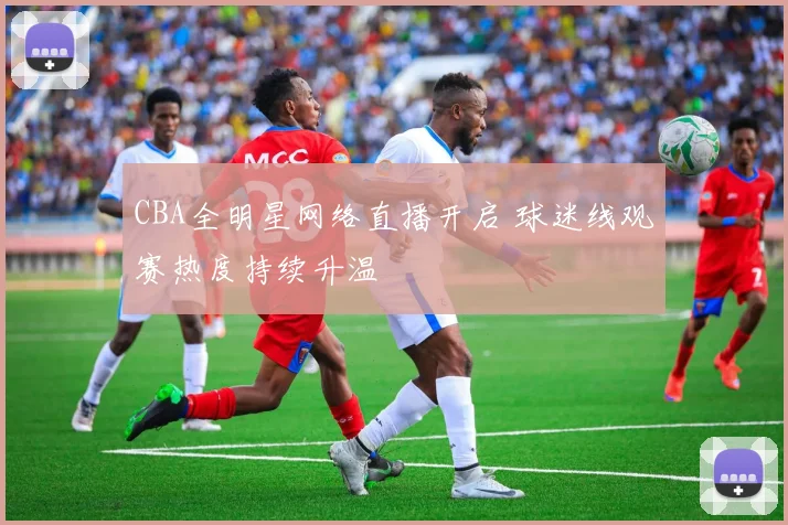 CBA全明星网络直播开启 球迷线观赛热度持续升温