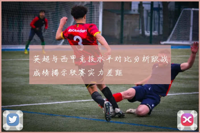 英超与西甲竞技水平对比分析欧战成绩揭示联赛实力差距