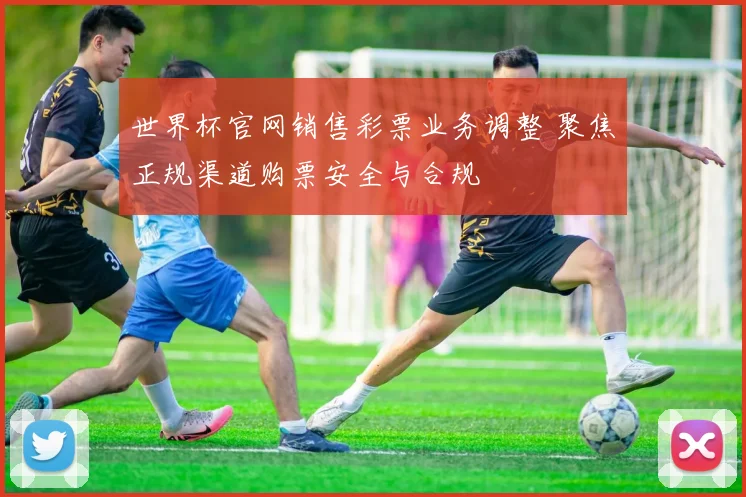 世界杯官网销售彩票业务调整 聚焦正规渠道购票安全与合规