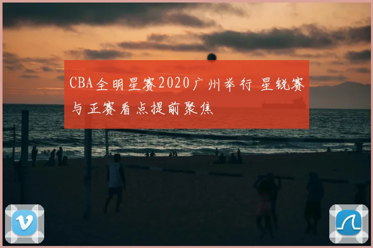 CBA全明星赛2020广州举行 星锐赛与正赛看点提前聚焦