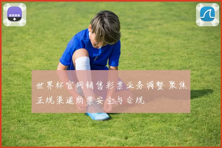 世界杯官网销售彩票业务调整 聚焦正规渠道购票安全与合规
