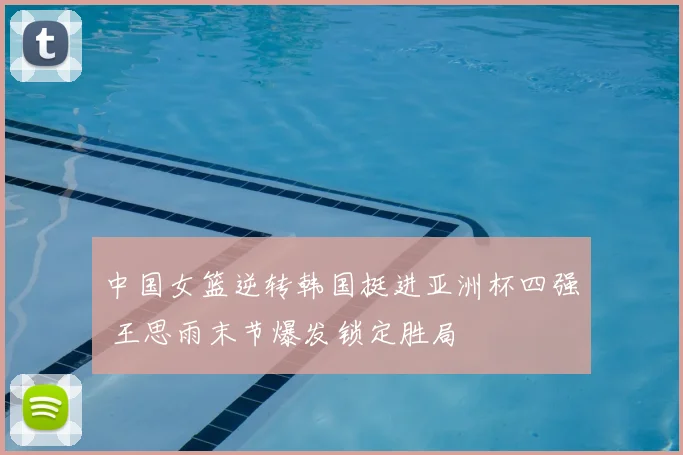 中国女篮逆转韩国挺进亚洲杯四强 王思雨末节爆发锁定胜局