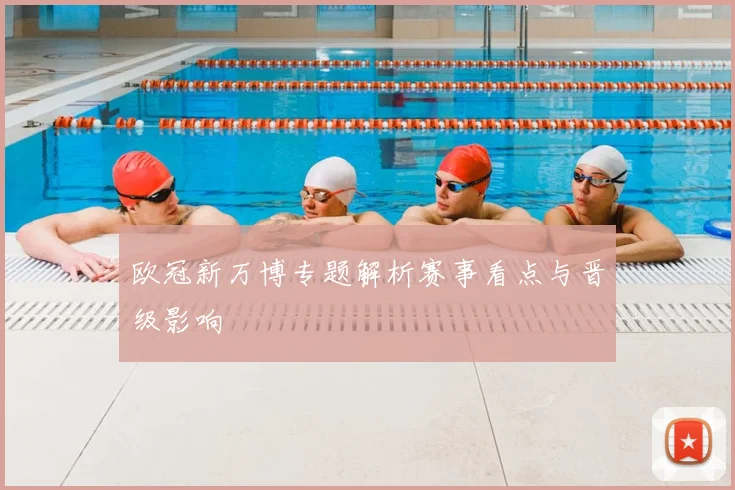 欧冠新万博专题解析赛事看点与晋级影响