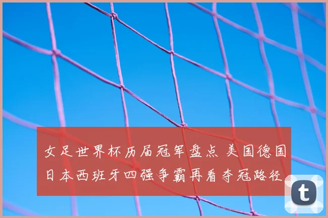 女足世界杯历届冠军盘点 美国德国日本西班牙四强争霸再看夺冠路径