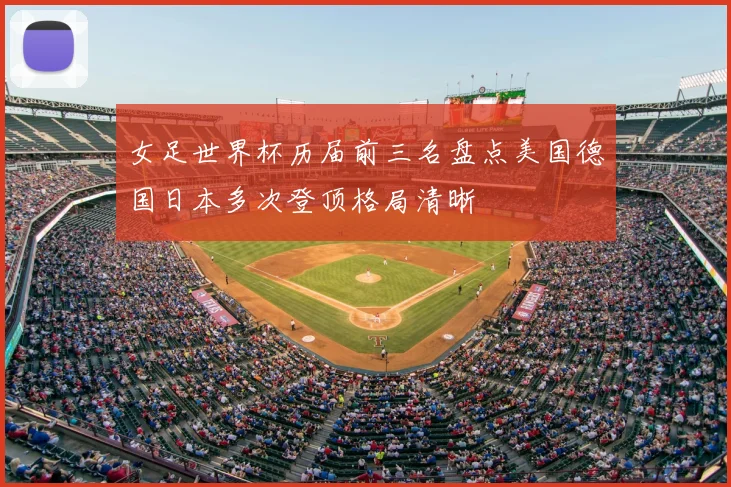 女足世界杯历届前三名盘点美国德国日本多次登顶格局清晰