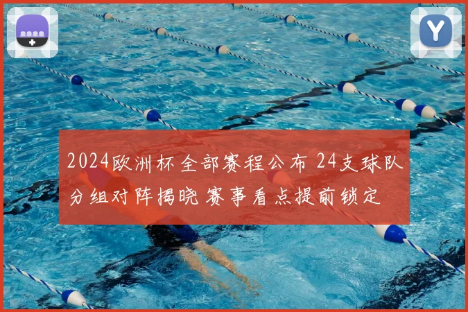2024欧洲杯全部赛程公布 24支球队分组对阵揭晓 赛事看点提前锁定
