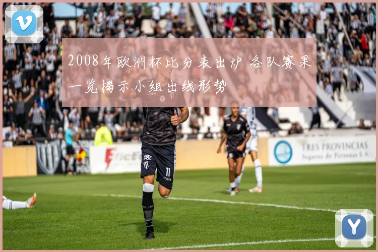 2008年欧洲杯比分表出炉 各队赛果一览揭示小组出线形势