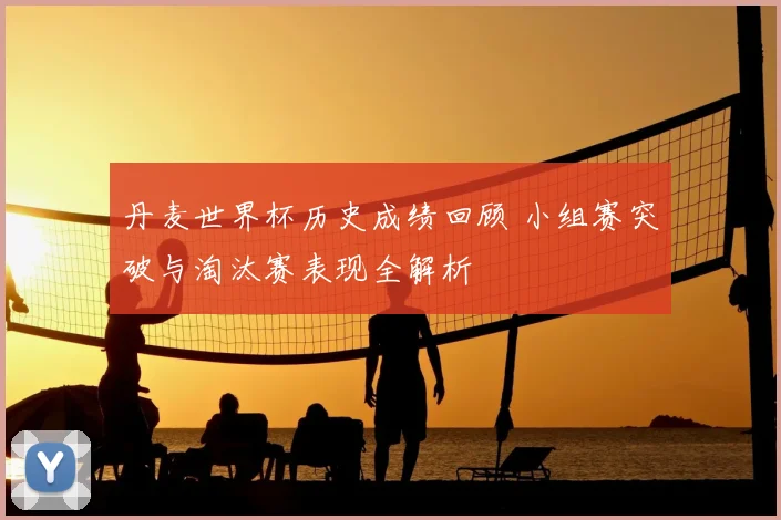 丹麦世界杯历史成绩回顾 小组赛突破与淘汰赛表现全解析
