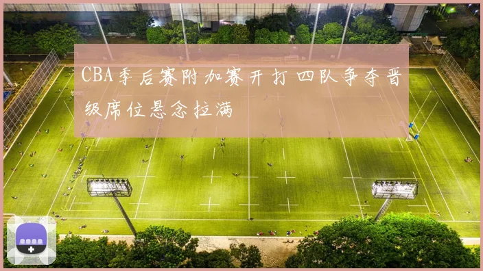 CBA季后赛附加赛开打 四队争夺晋级席位悬念拉满