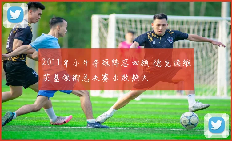 2011年小牛夺冠阵容回顾 德克诺维茨基领衔总决赛击败热火