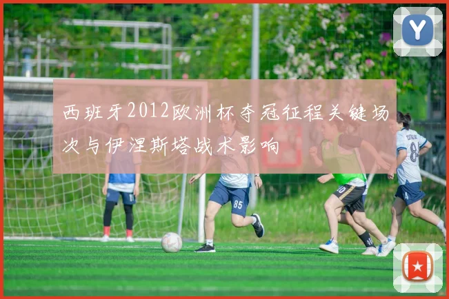 西班牙2012欧洲杯夺冠征程关键场次与伊涅斯塔战术影响