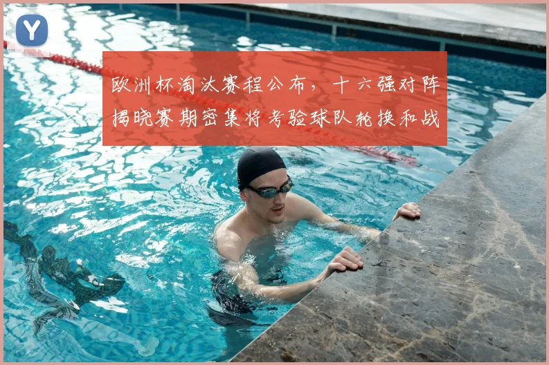 欧洲杯淘汰赛程公布，十六强对阵揭晓赛期密集将考验球队轮换和战术调整