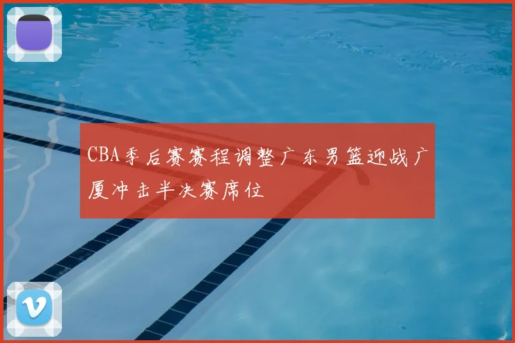 CBA季后赛赛程调整广东男篮迎战广厦冲击半决赛席位