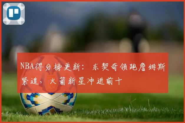 NBA得分榜更新：东契奇领跑詹姆斯紧追，火箭新星冲进前十