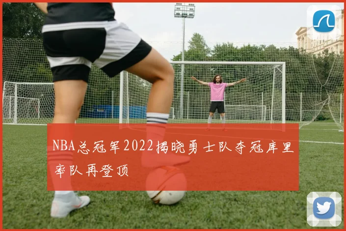 NBA总冠军2022揭晓勇士队夺冠库里率队再登顶