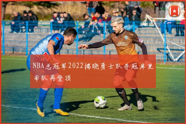 NBA总冠军2022揭晓勇士队夺冠库里率队再登顶