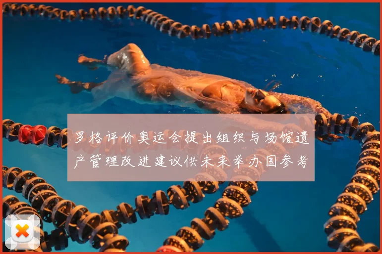 罗格评价奥运会提出组织与场馆遗产管理改进建议供未来举办国参考