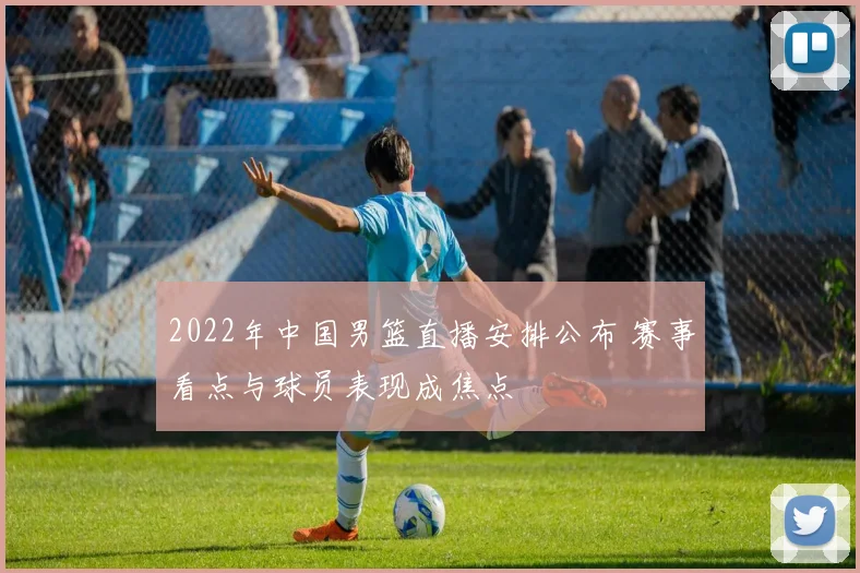 2022年中国男篮直播安排公布 赛事看点与球员表现成焦点