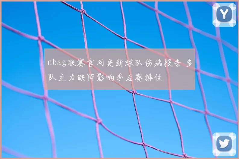 nbag联赛官网更新球队伤病报告 多队主力缺阵影响季后赛排位