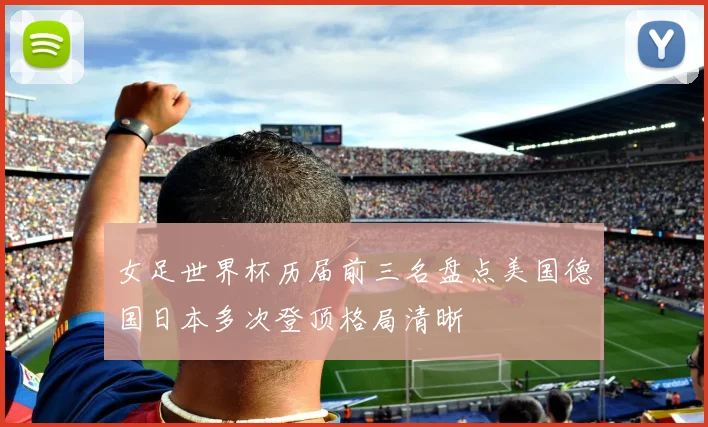 女足世界杯历届前三名盘点美国德国日本多次登顶格局清晰