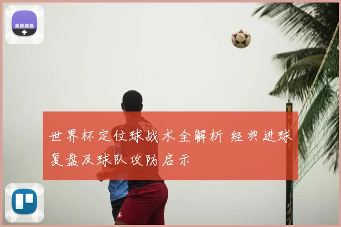 世界杯定位球战术全解析 经典进球复盘及球队攻防启示